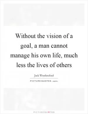 Without the vision of a goal, a man cannot manage his own life, much less the lives of others Picture Quote #1