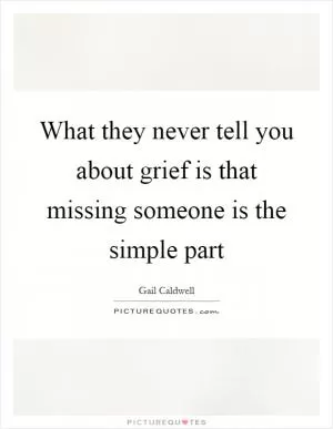 What they never tell you about grief is that missing someone is the simple part Picture Quote #1