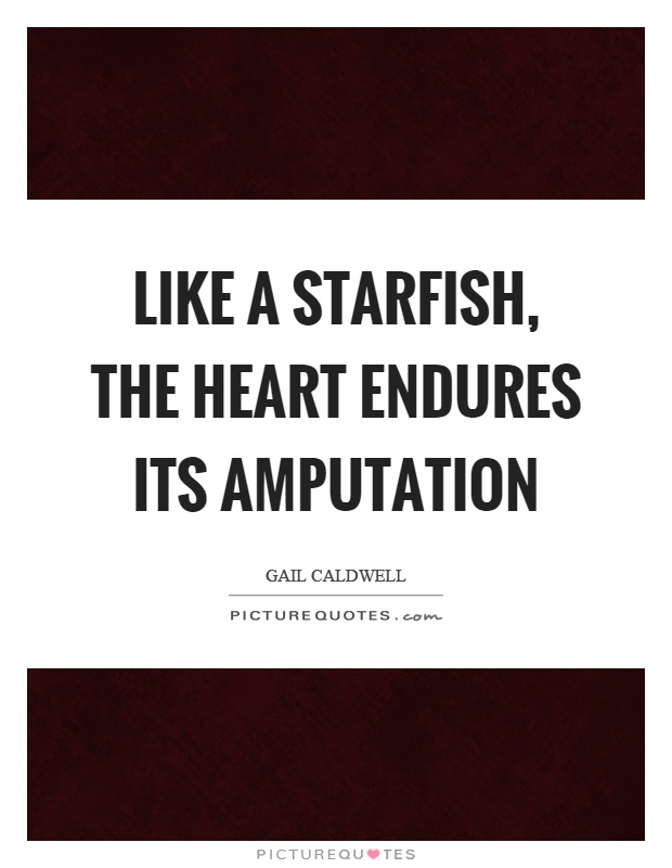 Like a starfish, the heart endures its amputation Picture Quote #1