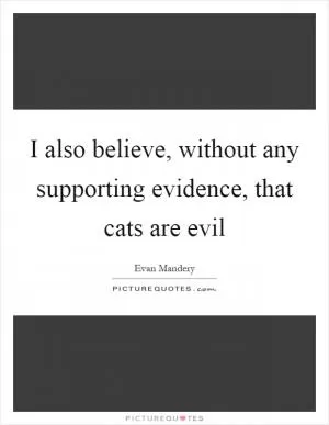 I also believe, without any supporting evidence, that cats are evil Picture Quote #1