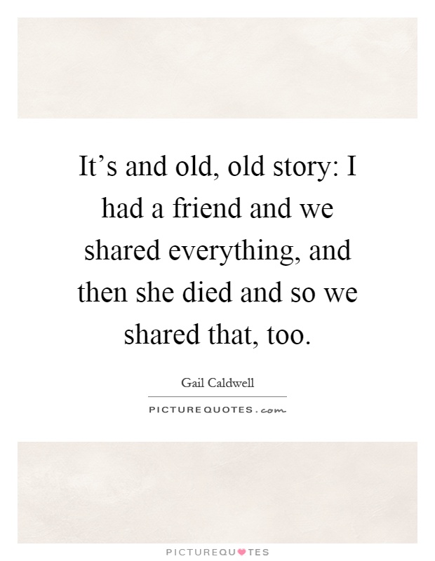 It's and old, old story: I had a friend and we shared everything, and then she died and so we shared that, too Picture Quote #1