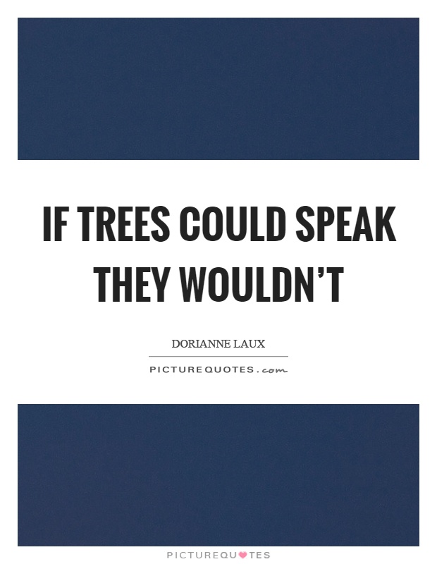 If trees could speak they wouldn't Picture Quote #1