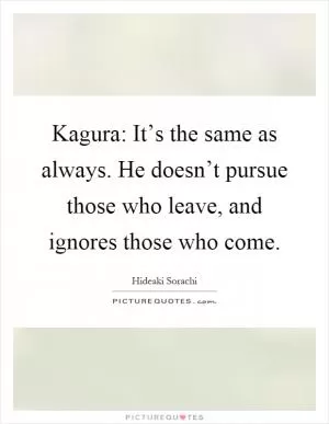 Kagura: It’s the same as always. He doesn’t pursue those who leave, and ignores those who come Picture Quote #1