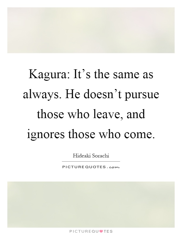 Kagura: It's the same as always. He doesn't pursue those who leave, and ignores those who come Picture Quote #1