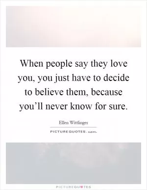 When people say they love you, you just have to decide to believe them, because you’ll never know for sure Picture Quote #1