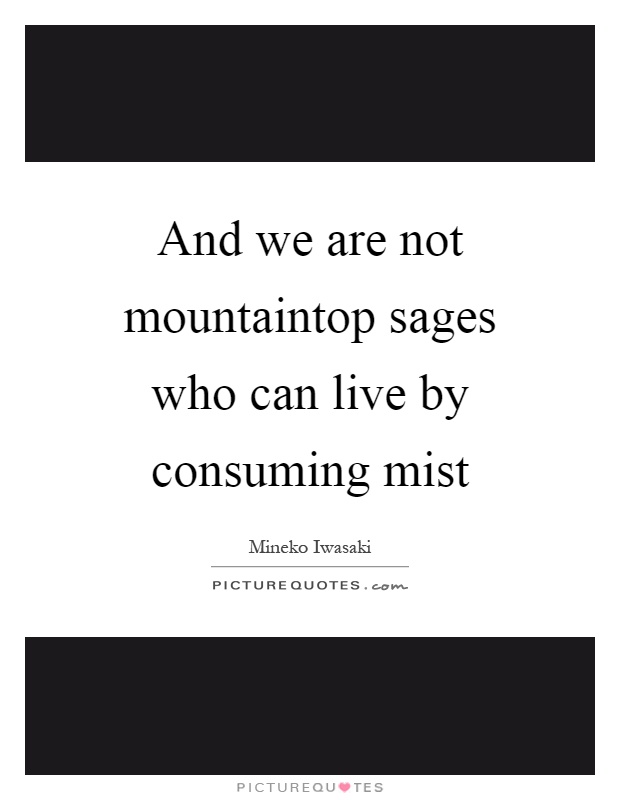 And we are not mountaintop sages who can live by consuming mist Picture Quote #1
