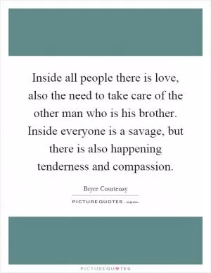 Inside all people there is love, also the need to take care of the other man who is his brother. Inside everyone is a savage, but there is also happening tenderness and compassion Picture Quote #1
