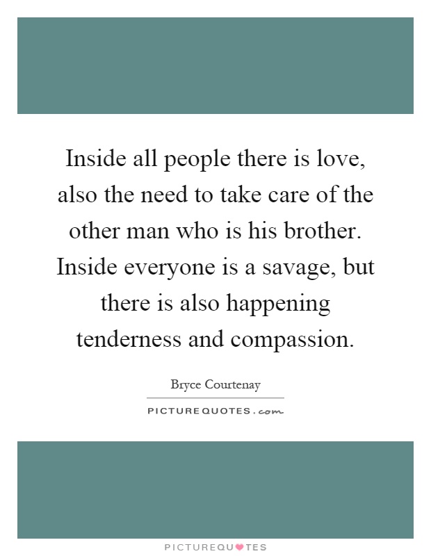 Inside all people there is love, also the need to take care of the other man who is his brother. Inside everyone is a savage, but there is also happening tenderness and compassion Picture Quote #1