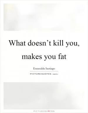 What doesn’t kill you, makes you fat Picture Quote #1