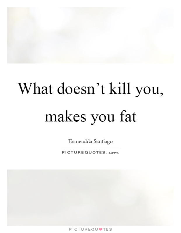 What doesn't kill you, makes you fat Picture Quote #1