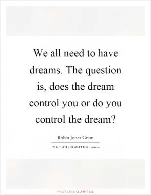 We all need to have dreams. The question is, does the dream control you or do you control the dream? Picture Quote #1