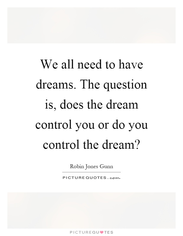 We all need to have dreams. The question is, does the dream control you or do you control the dream? Picture Quote #1