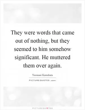 They were words that came out of nothing, but they seemed to him somehow significant. He muttered them over again Picture Quote #1