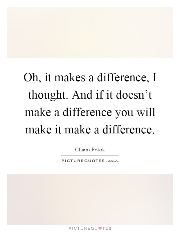 Oh, it makes a difference, I thought. And if it doesn't make a difference you will make it make a difference Picture Quote #1