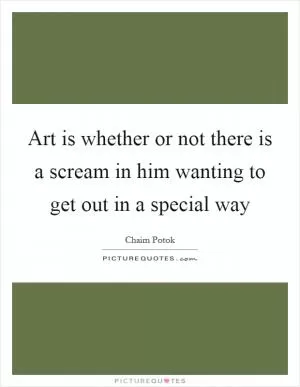 Art is whether or not there is a scream in him wanting to get out in a special way Picture Quote #1