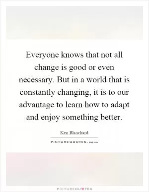 Everyone knows that not all change is good or even necessary. But in a world that is constantly changing, it is to our advantage to learn how to adapt and enjoy something better Picture Quote #1
