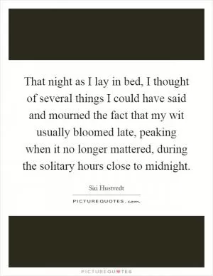 That night as I lay in bed, I thought of several things I could have said and mourned the fact that my wit usually bloomed late, peaking when it no longer mattered, during the solitary hours close to midnight Picture Quote #1