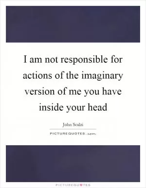 I am not responsible for actions of the imaginary version of me you have inside your head Picture Quote #1