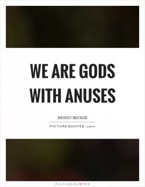 We are gods with anuses Picture Quote #1