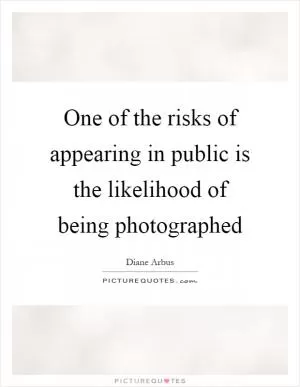 One of the risks of appearing in public is the likelihood of being photographed Picture Quote #1