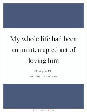 My whole life had been an uninterrupted act of loving him Picture Quote #1