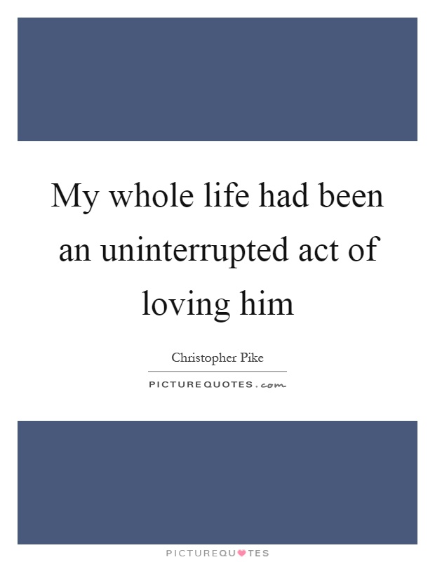 My whole life had been an uninterrupted act of loving him Picture Quote #1