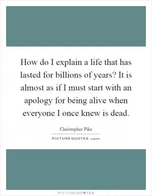 How do I explain a life that has lasted for billions of years? It is almost as if I must start with an apology for being alive when everyone I once knew is dead Picture Quote #1