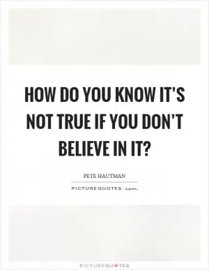How do you know it’s not true if you don’t believe in it? Picture Quote #1