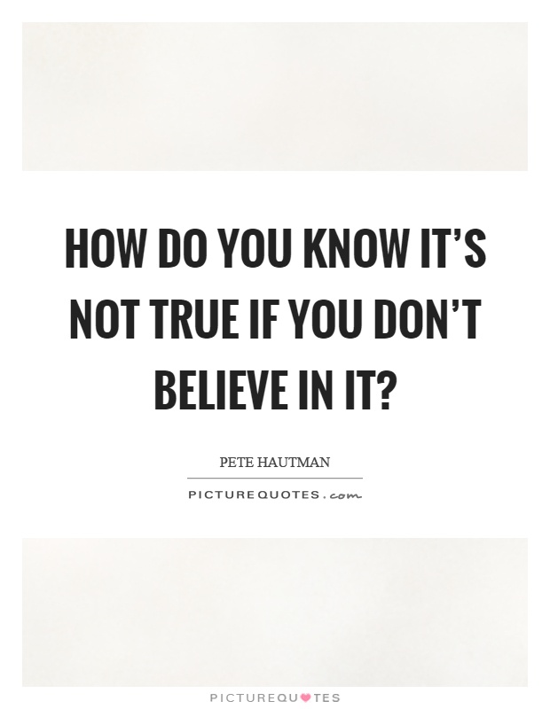 How do you know it's not true if you don't believe in it? Picture Quote #1