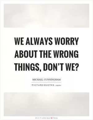 We always worry about the wrong things, don’t we? Picture Quote #1