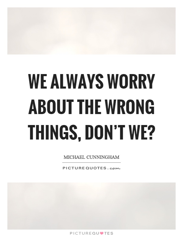 We always worry about the wrong things, don't we? Picture Quote #1