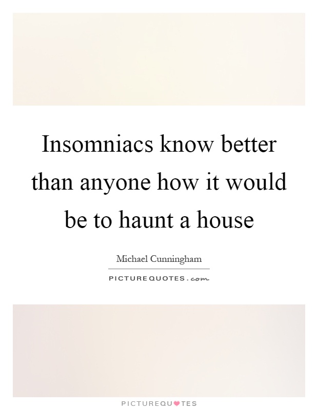 Insomniacs know better than anyone how it would be to haunt a house Picture Quote #1