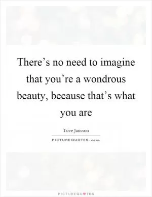 There’s no need to imagine that you’re a wondrous beauty, because that’s what you are Picture Quote #1