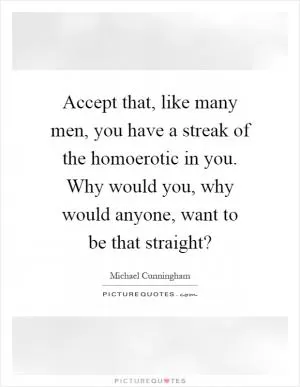 Accept that, like many men, you have a streak of the homoerotic in you. Why would you, why would anyone, want to be that straight? Picture Quote #1