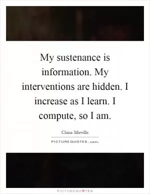 My sustenance is information. My interventions are hidden. I increase as I learn. I compute, so I am Picture Quote #1