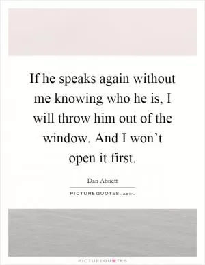 If he speaks again without me knowing who he is, I will throw him out of the window. And I won’t open it first Picture Quote #1