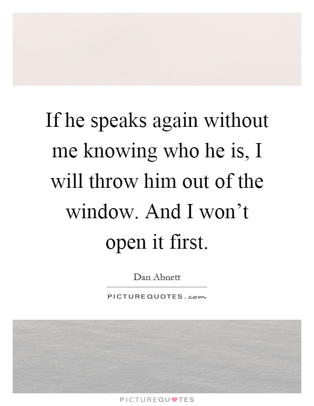 If he speaks again without me knowing who he is, I will throw him out of the window. And I won't open it first Picture Quote #1