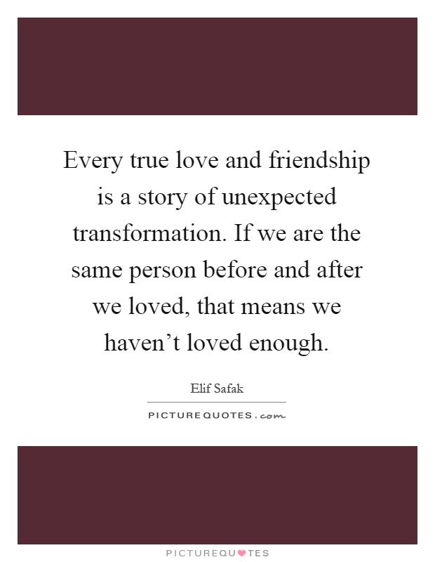 Every true love and friendship is a story of unexpected transformation. If we are the same person before and after we loved, that means we haven't loved enough Picture Quote #1