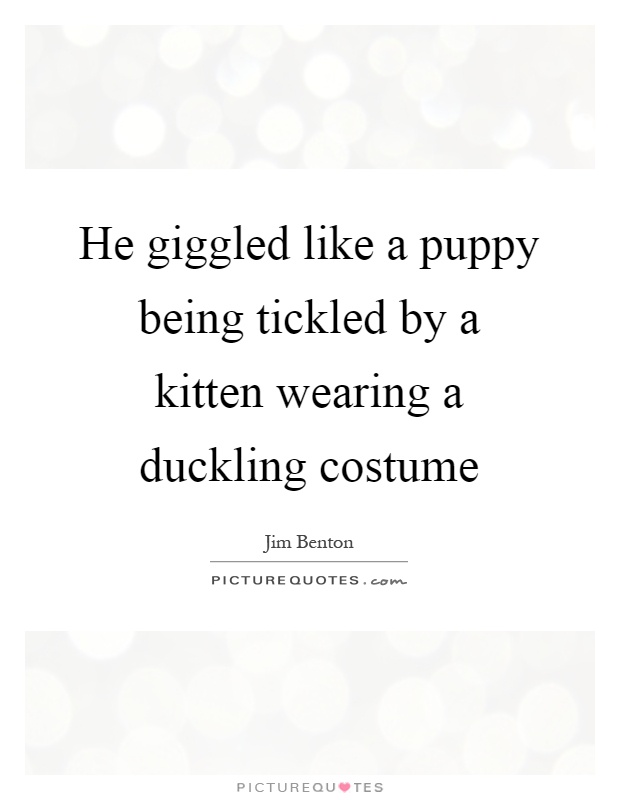 He giggled like a puppy being tickled by a kitten wearing a duckling costume Picture Quote #1