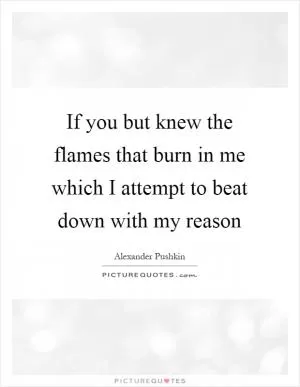 If you but knew the flames that burn in me which I attempt to beat down with my reason Picture Quote #1