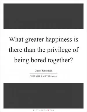 What greater happiness is there than the privilege of being bored together? Picture Quote #1