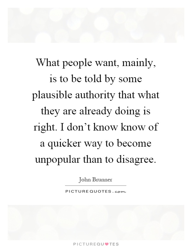 What people want, mainly, is to be told by some plausible authority that what they are already doing is right. I don't know know of a quicker way to become unpopular than to disagree Picture Quote #1