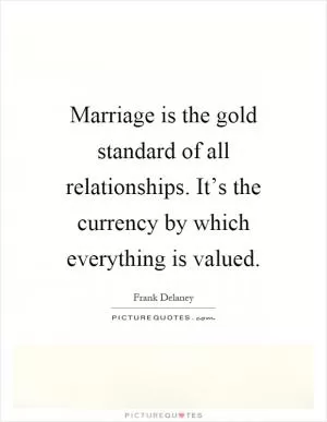 Marriage is the gold standard of all relationships. It’s the currency by which everything is valued Picture Quote #1