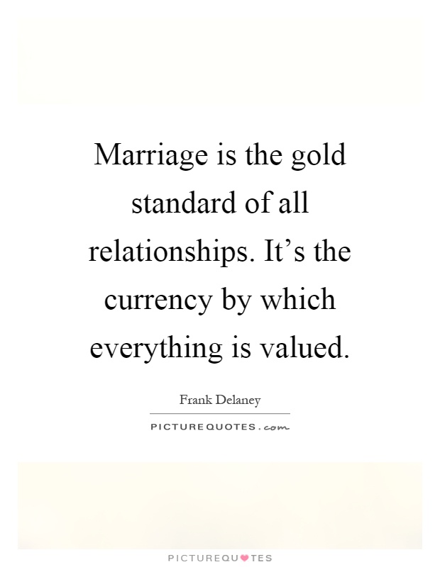 Marriage is the gold standard of all relationships. It's the currency by which everything is valued Picture Quote #1