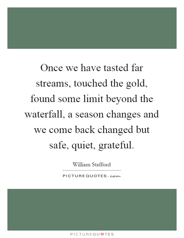 Once we have tasted far streams, touched the gold, found some limit beyond the waterfall, a season changes and we come back changed but safe, quiet, grateful Picture Quote #1