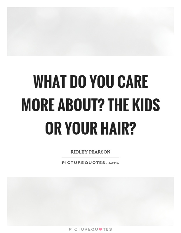 What do you care more about? The kids or your hair? Picture Quote #1