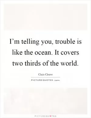 I’m telling you, trouble is like the ocean. It covers two thirds of the world Picture Quote #1