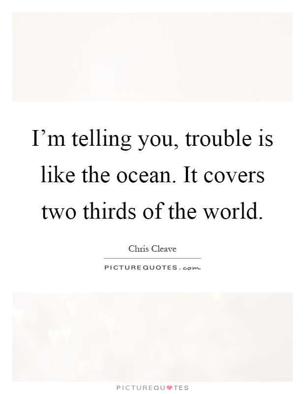 I'm telling you, trouble is like the ocean. It covers two thirds of the world Picture Quote #1