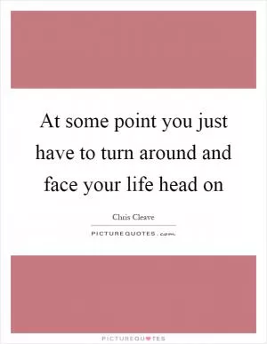 At some point you just have to turn around and face your life head on Picture Quote #1
