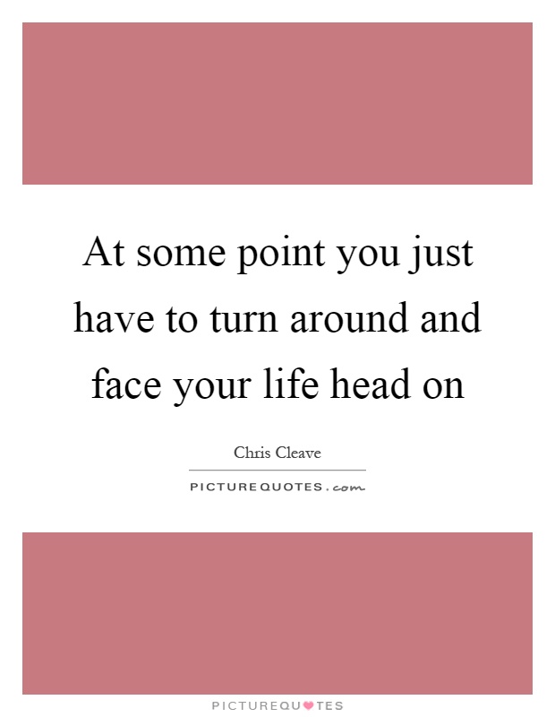 At some point you just have to turn around and face your life head on Picture Quote #1